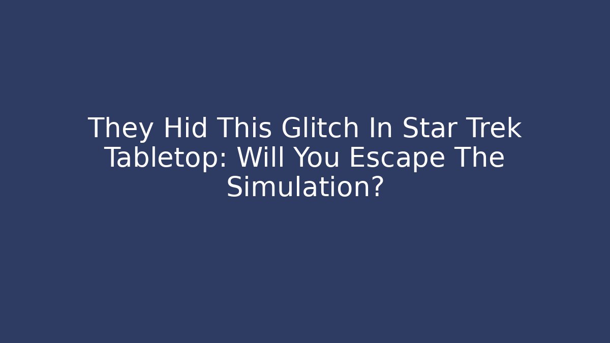 They Hid This Glitch In Star Trek Tabletop: Will You Escape The Simulation?