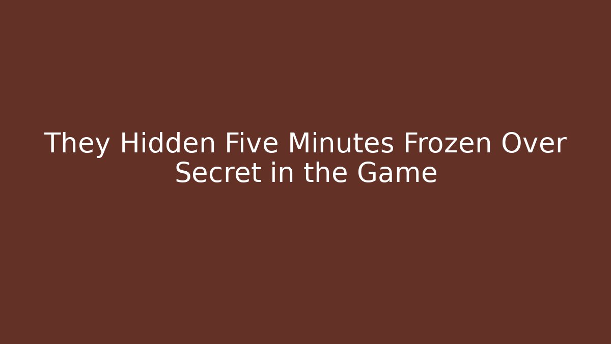 They Hidden Five Minutes Frozen Over Secret in the Game