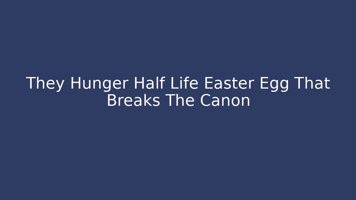 They Hunger Half Life Easter Egg That Breaks The Canon