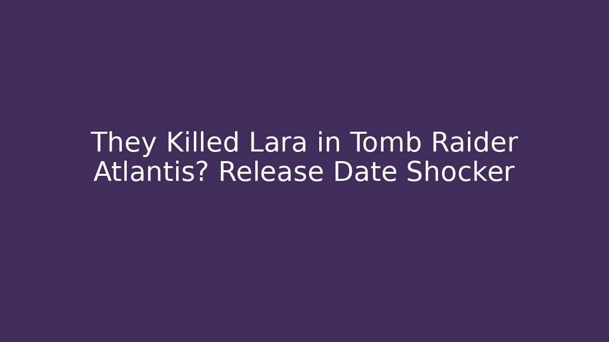 They Killed Lara in Tomb Raider Atlantis? Release Date Shocker