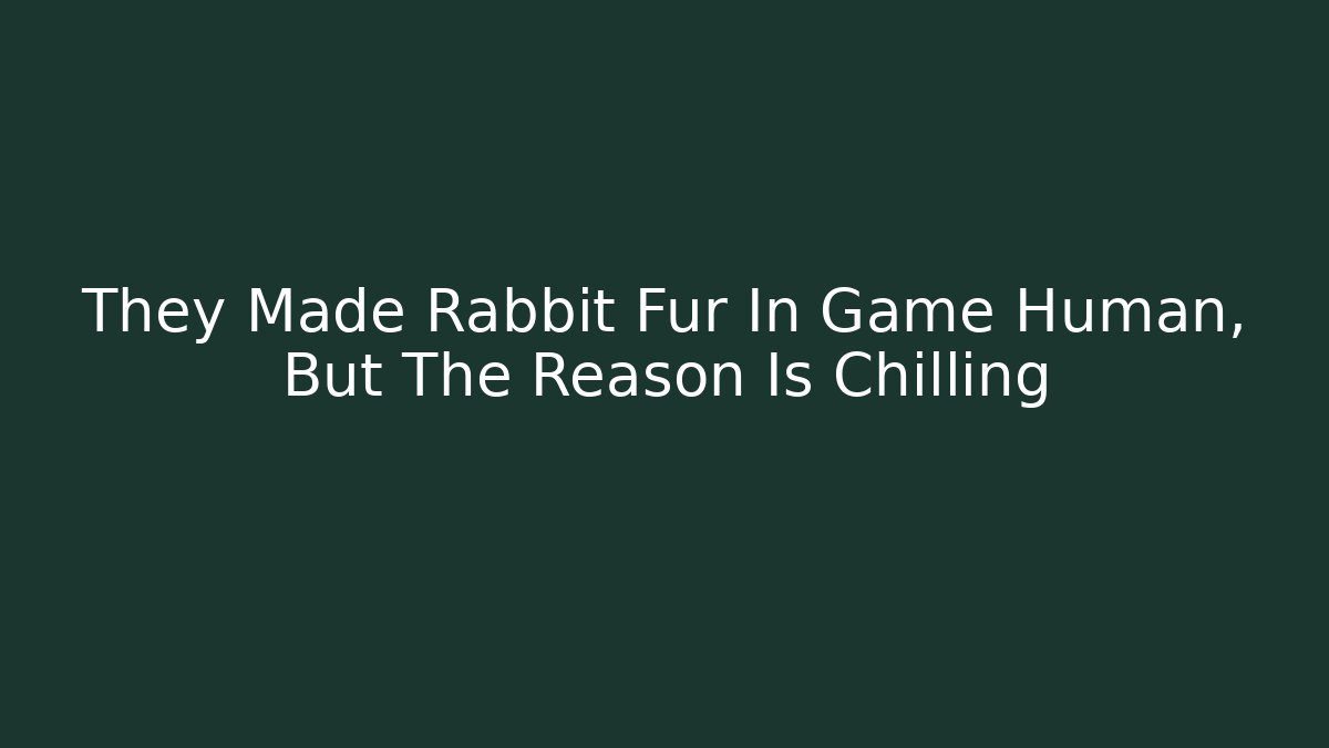 They Made Rabbit Fur In Game Human, But The Reason Is Chilling