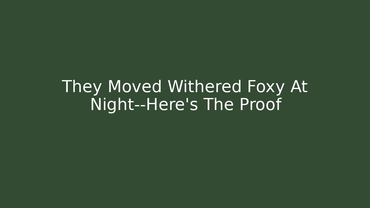 They Moved Withered Foxy At Night—Here's The Proof - Critter Realm