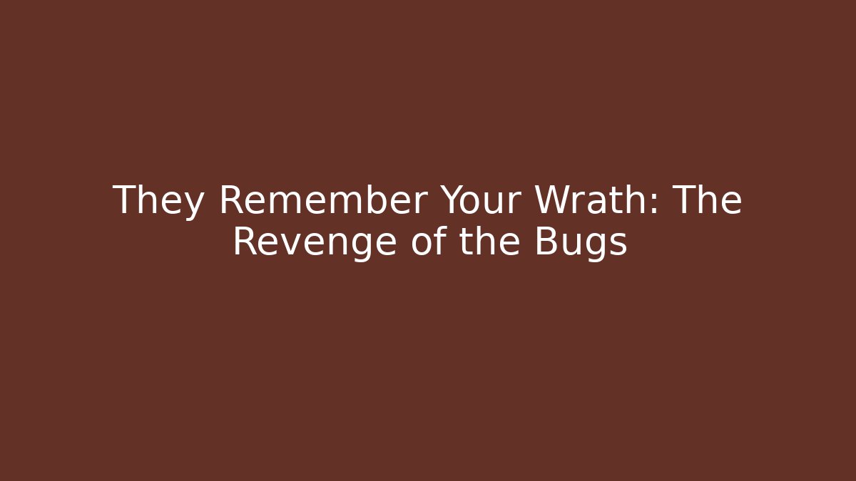 They Remember Your Wrath: The Revenge of the Bugs