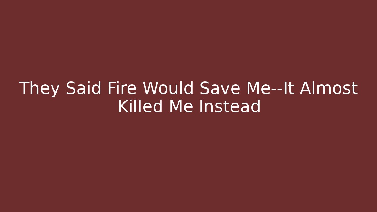 They Said Fire Would Save Me—It Almost Killed Me Instead