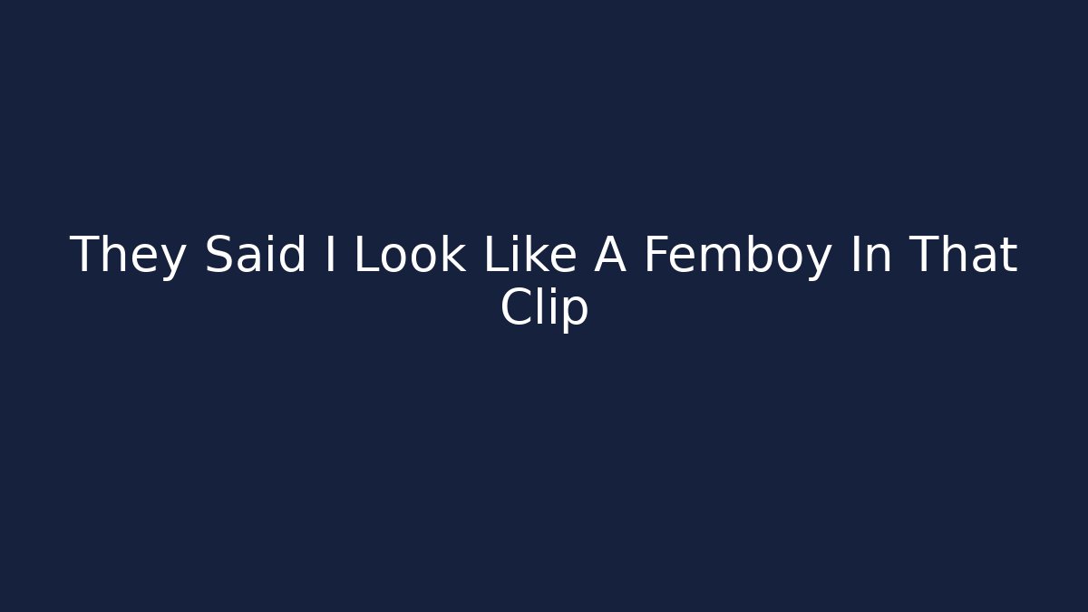 They Said I Look Like A Femboy In That Clip