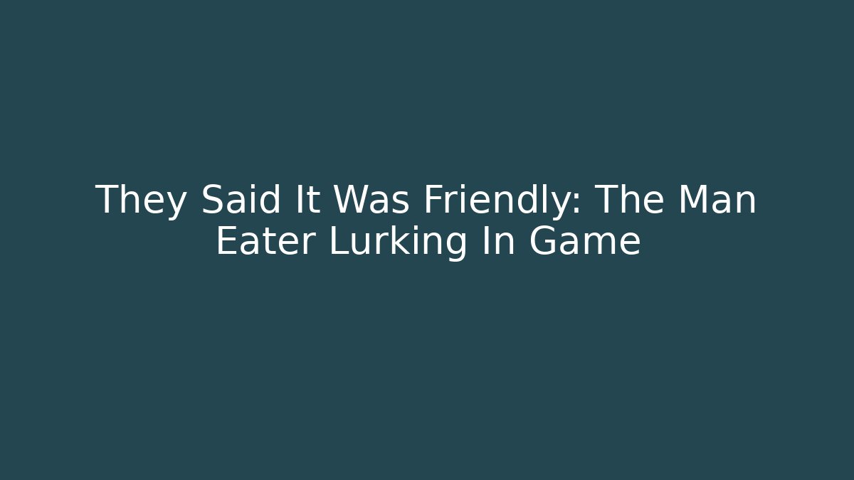 They Said It Was Friendly: The Man Eater Lurking In Game