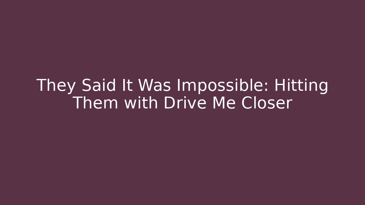 They Said It Was Impossible: Hitting Them with Drive Me Closer