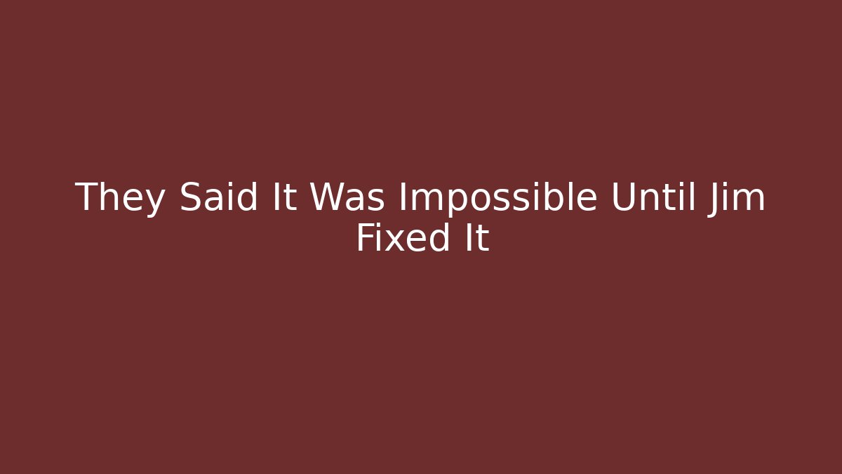 They Said It Was Impossible Until Jim Fixed It