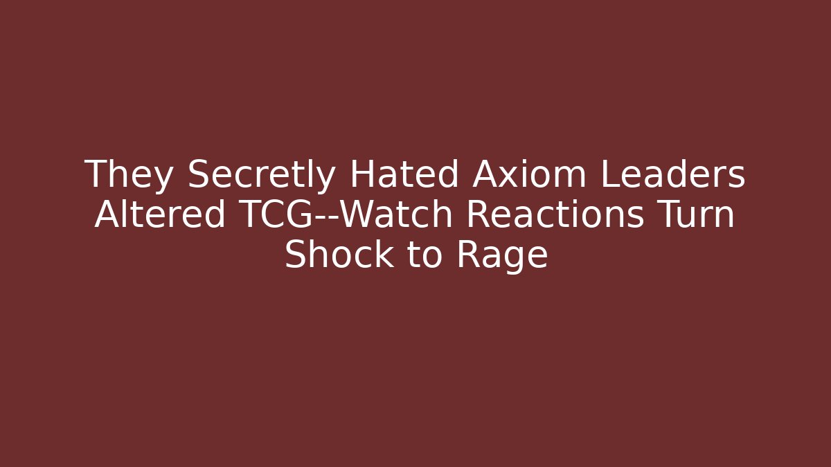 They Secretly Hated Axiom Leaders Altered TCG—Watch Reactions Turn Shock to Rage