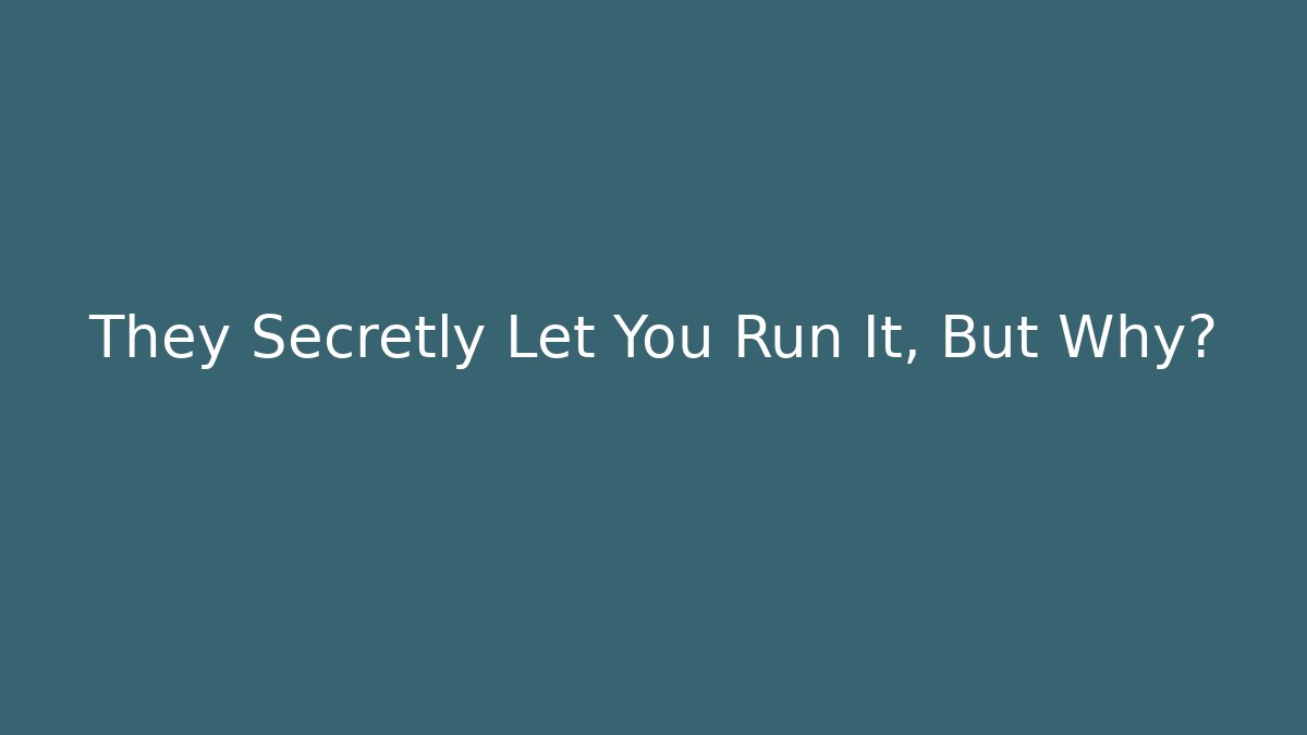 They Secretly Let You Run It, But Why?