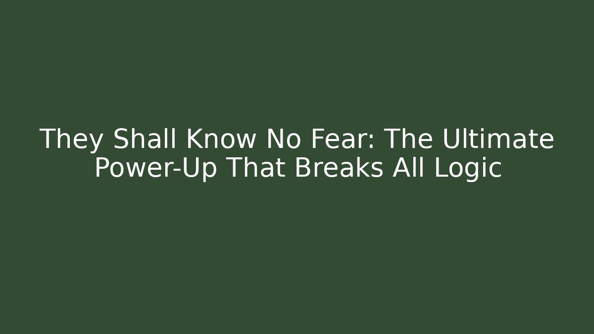 They Shall Know No Fear: The Ultimate Power-Up That Breaks All Logic