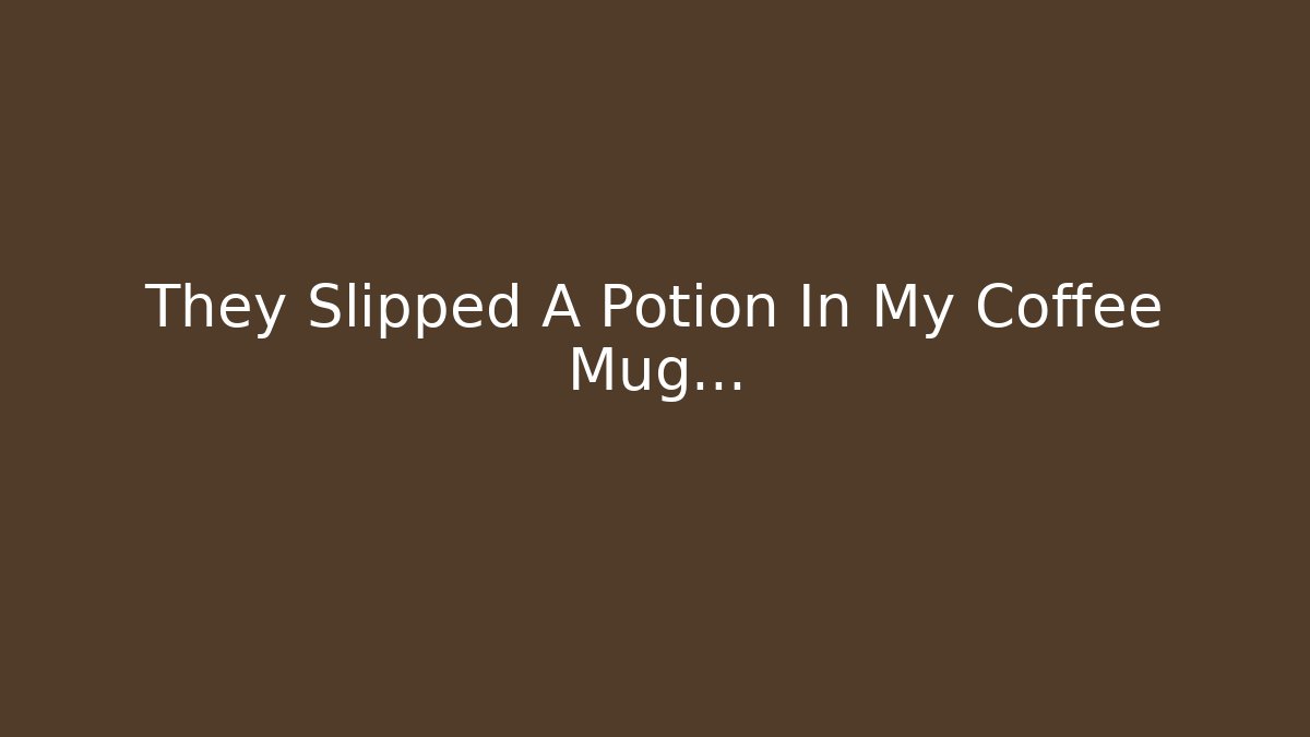 They Slipped A Potion In My Coffee Mug...