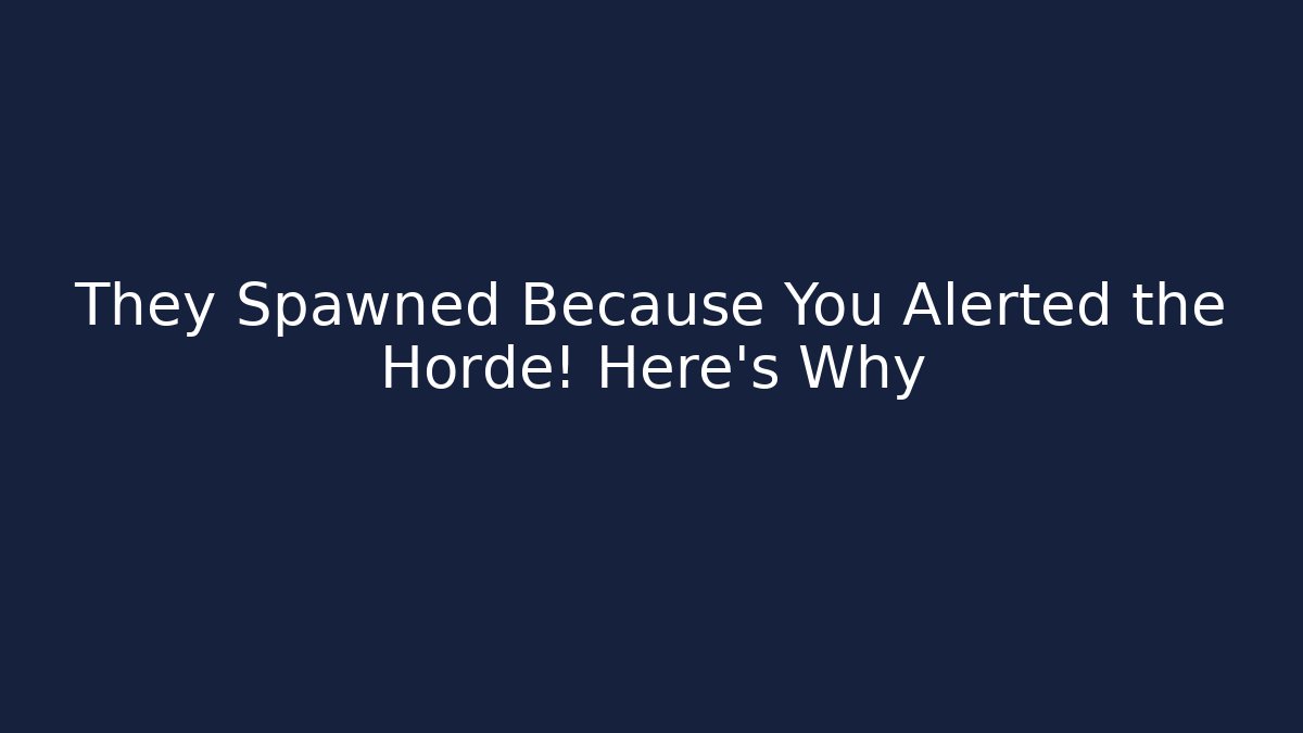 They Spawned Because You Alerted the Horde! Here's Why
