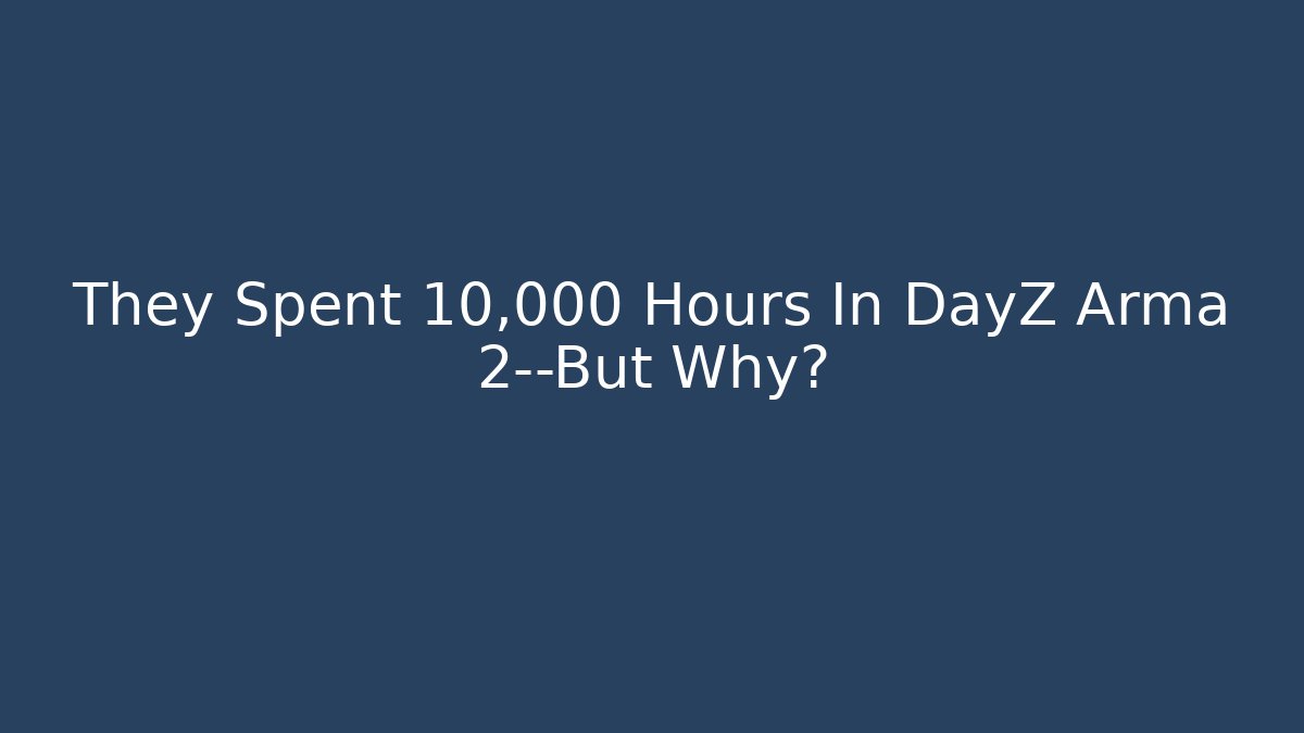 They Spent 10,000 Hours In DayZ Arma 2—But Why?