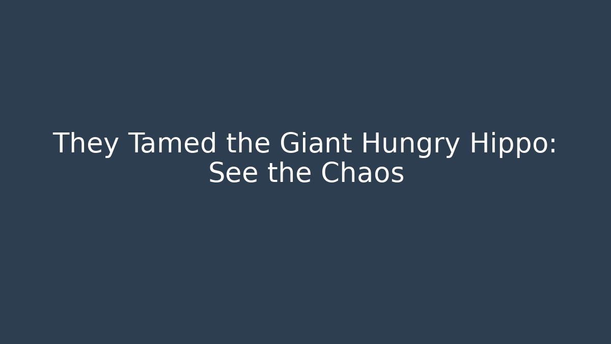 They Tamed the Giant Hungry Hippo: See the Chaos