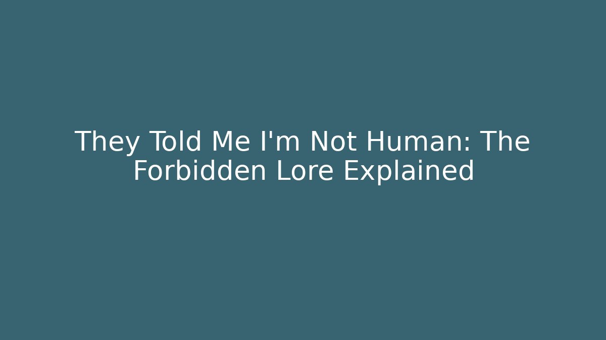 They Told Me I'm Not Human: The Forbidden Lore Explained