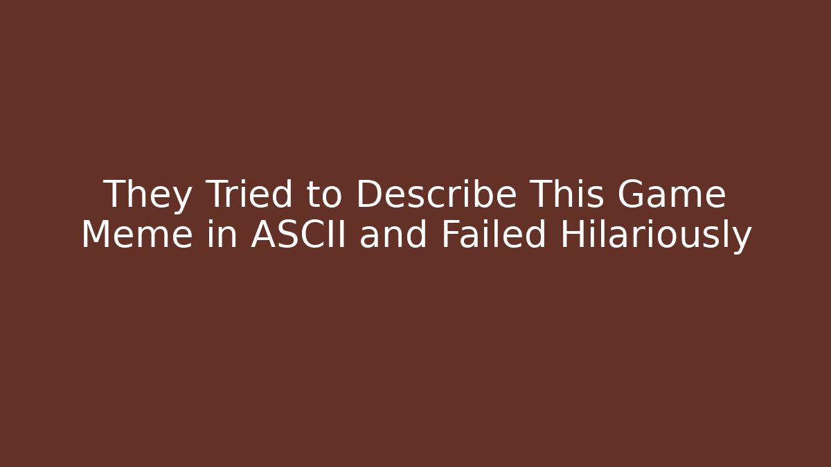 They Tried to Describe This Game Meme in ASCII and Failed Hilariously