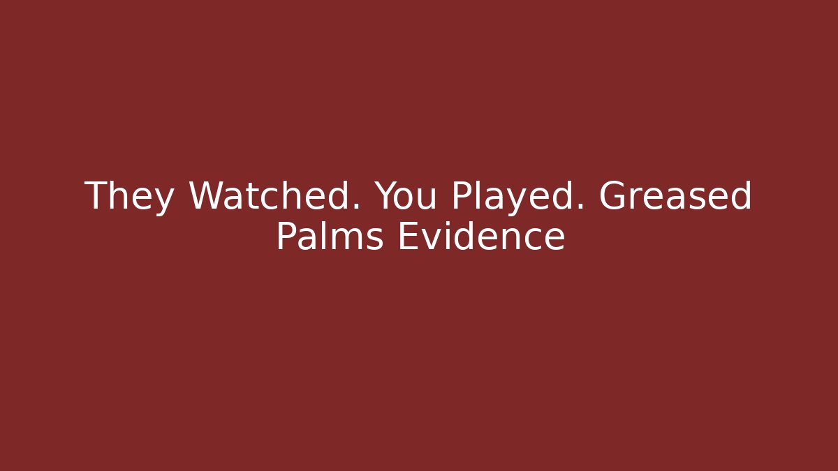 They Watched. You Played. Greased Palms Evidence