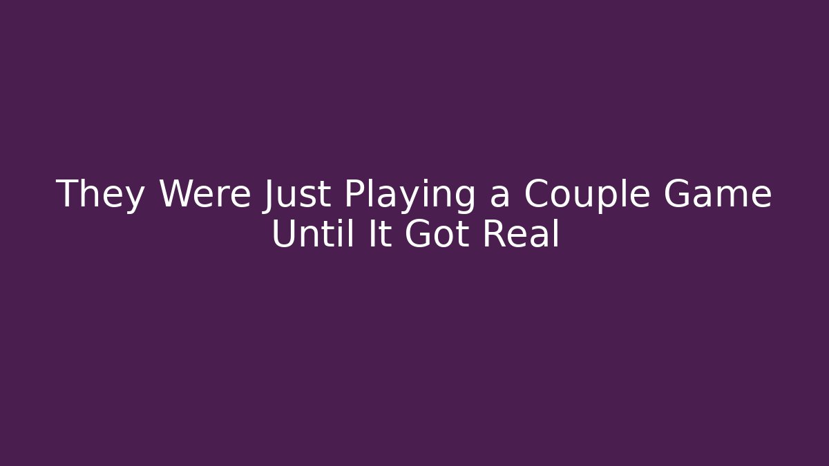 They Were Just Playing a Couple Game Until It Got Real