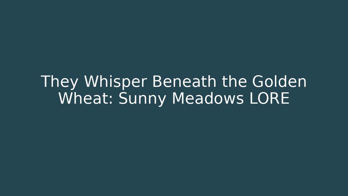 They Whisper Beneath the Golden Wheat: Sunny Meadows LORE