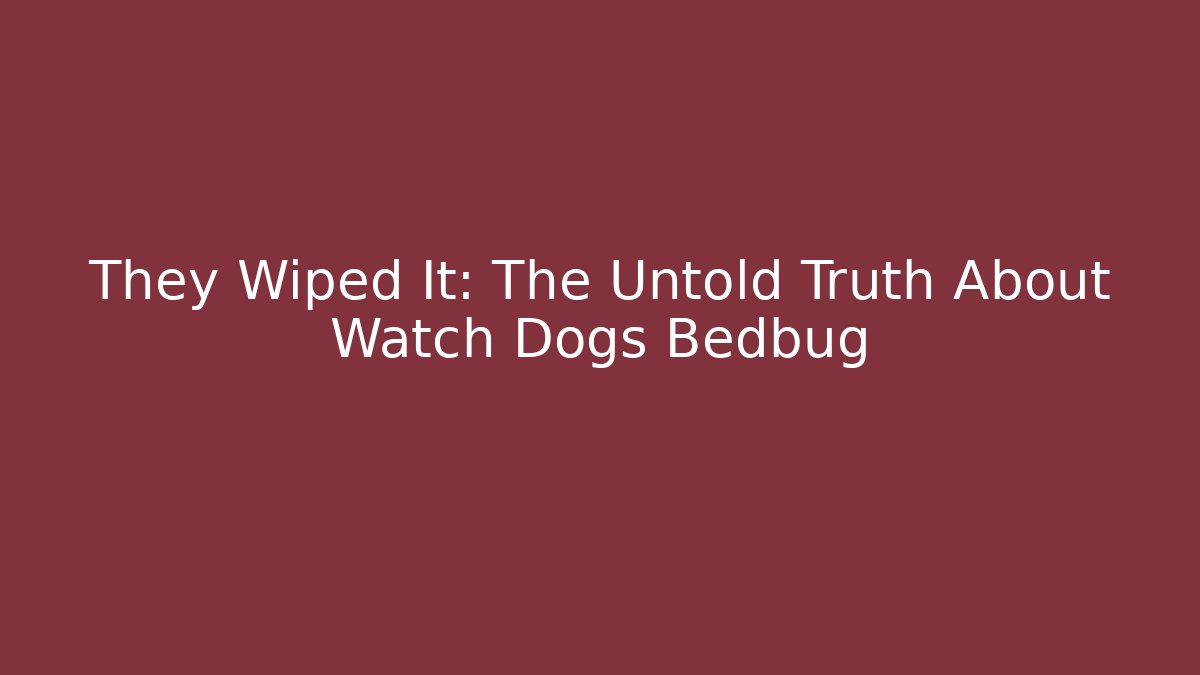 They Wiped It: The Untold Truth About Watch Dogs Bedbug