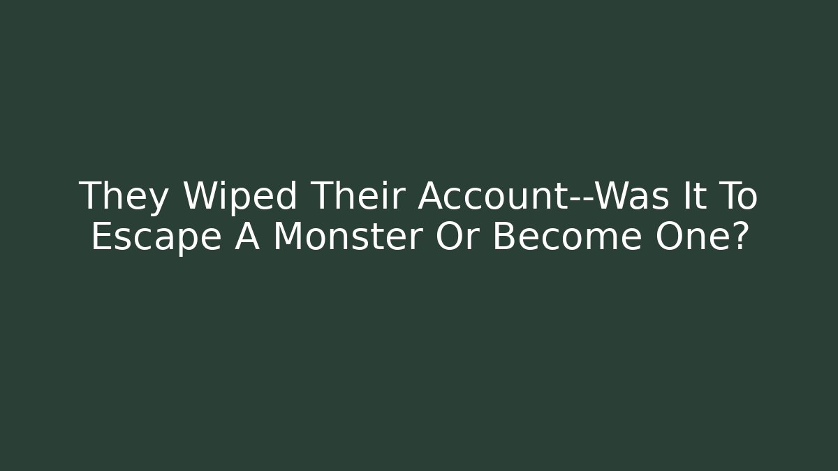 They Wiped Their Account—Was It To Escape A Monster Or Become One?