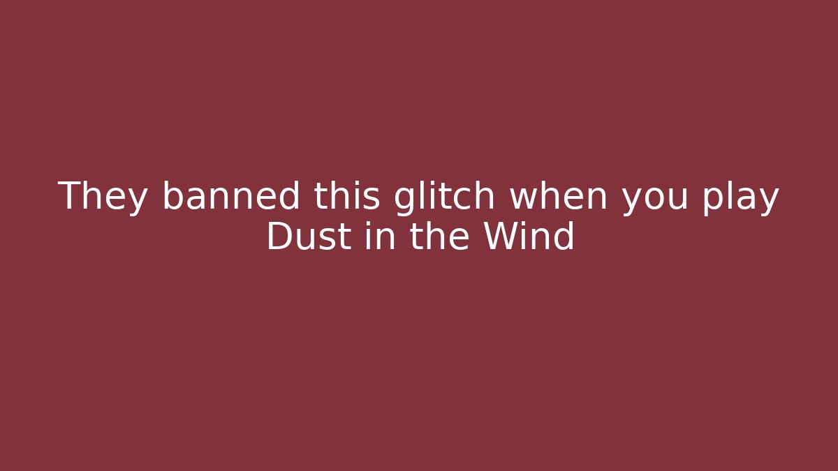 They banned this glitch when you play Dust in the Wind