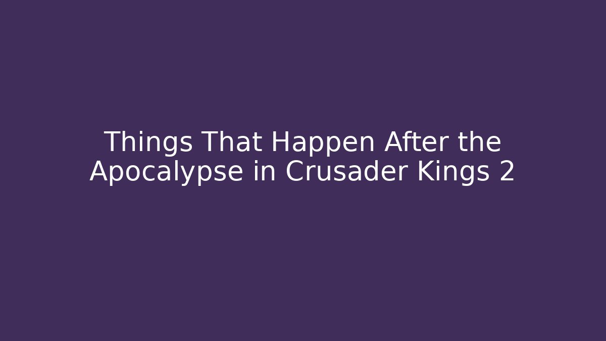 Things That Happen After the Apocalypse in Crusader Kings 2