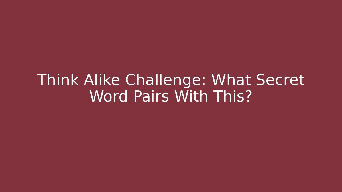 Think Alike Challenge: What Secret Word Pairs With This?