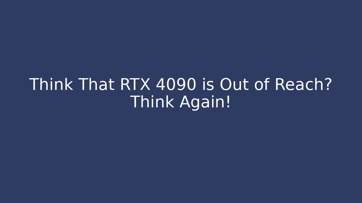 Think That RTX 4090 is Out of Reach? Think Again!
