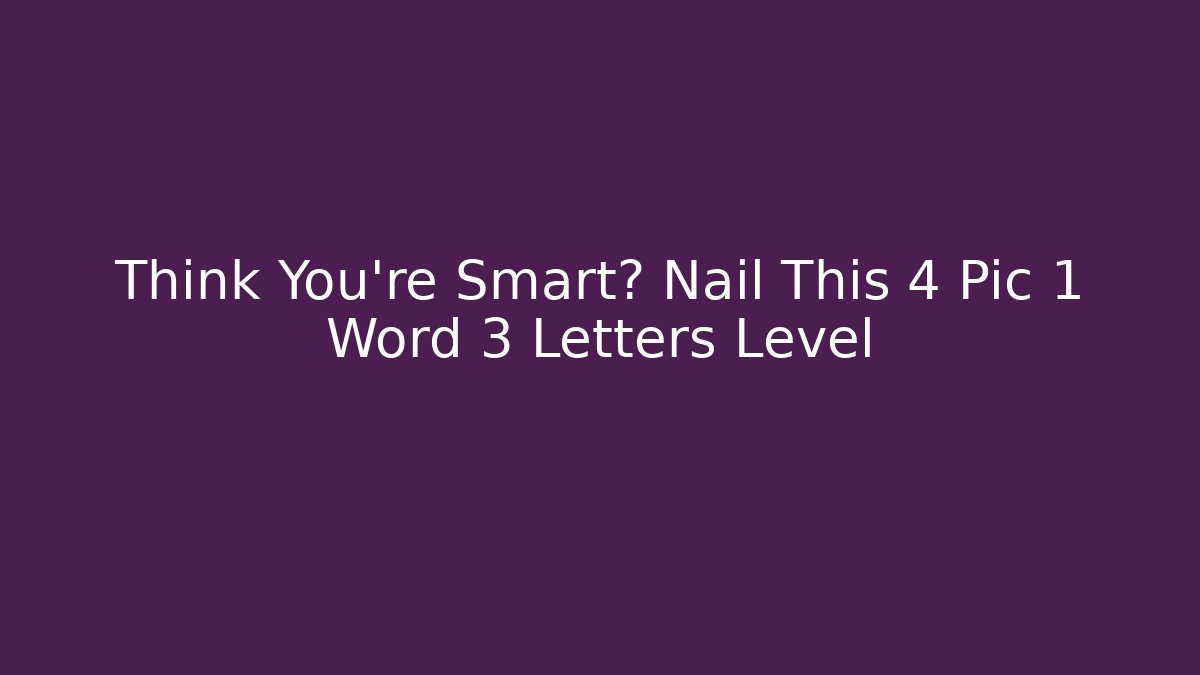 Think You’re Smart? Nail This 4 Pic 1 Word 3 Letters Level