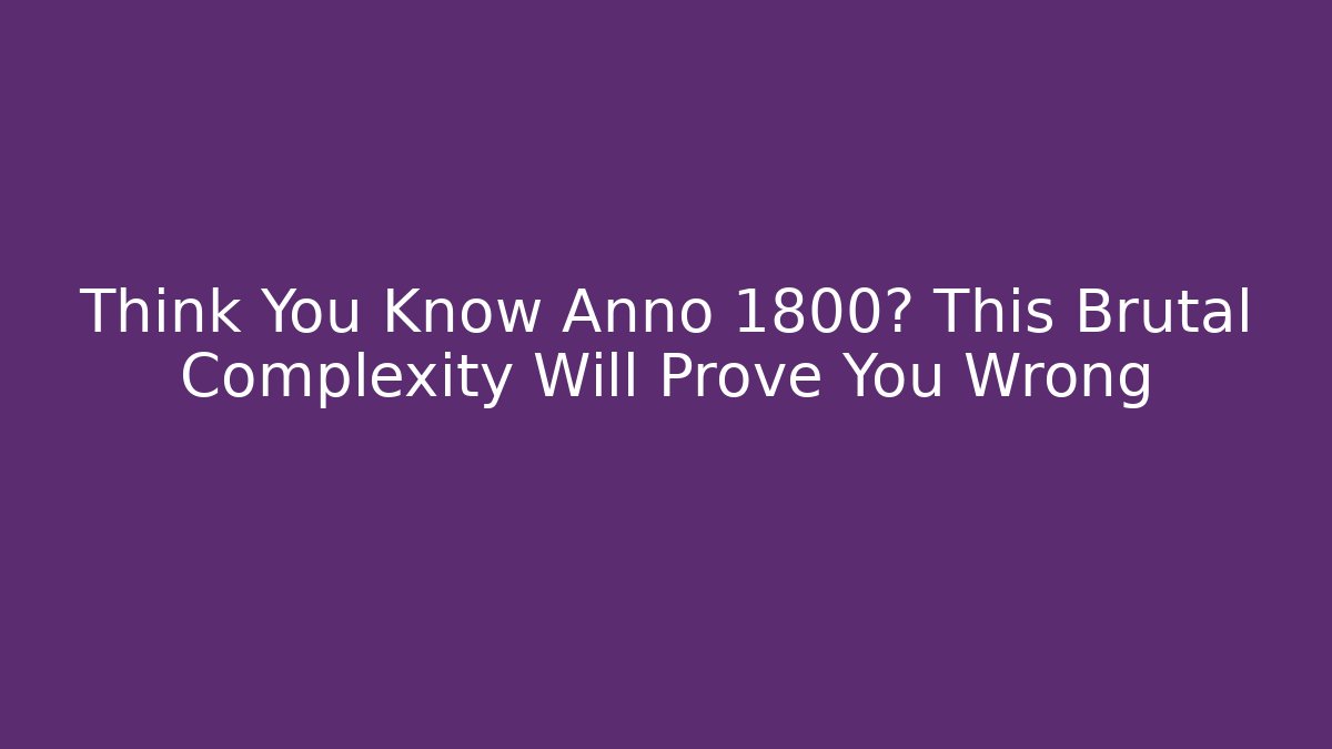 Think You Know Anno 1800? This Brutal Complexity Will Prove You Wrong