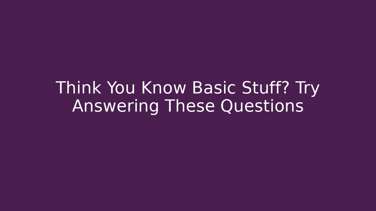 Think You Know Basic Stuff? Try Answering These Questions