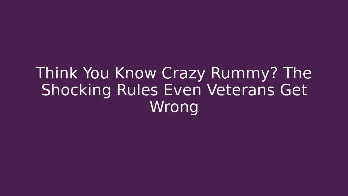 Think You Know Crazy Rummy? The Shocking Rules Even Veterans Get Wrong