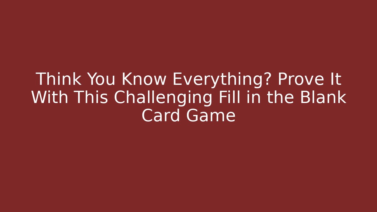 Think You Know Everything? Prove It With This Challenging Fill in the Blank Card Game
