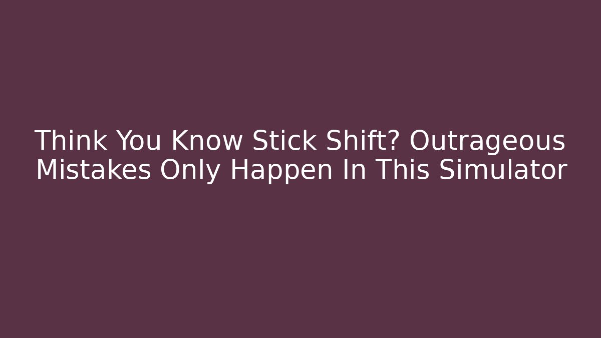 Think You Know Stick Shift? Outrageous Mistakes Only Happen In This Simulator