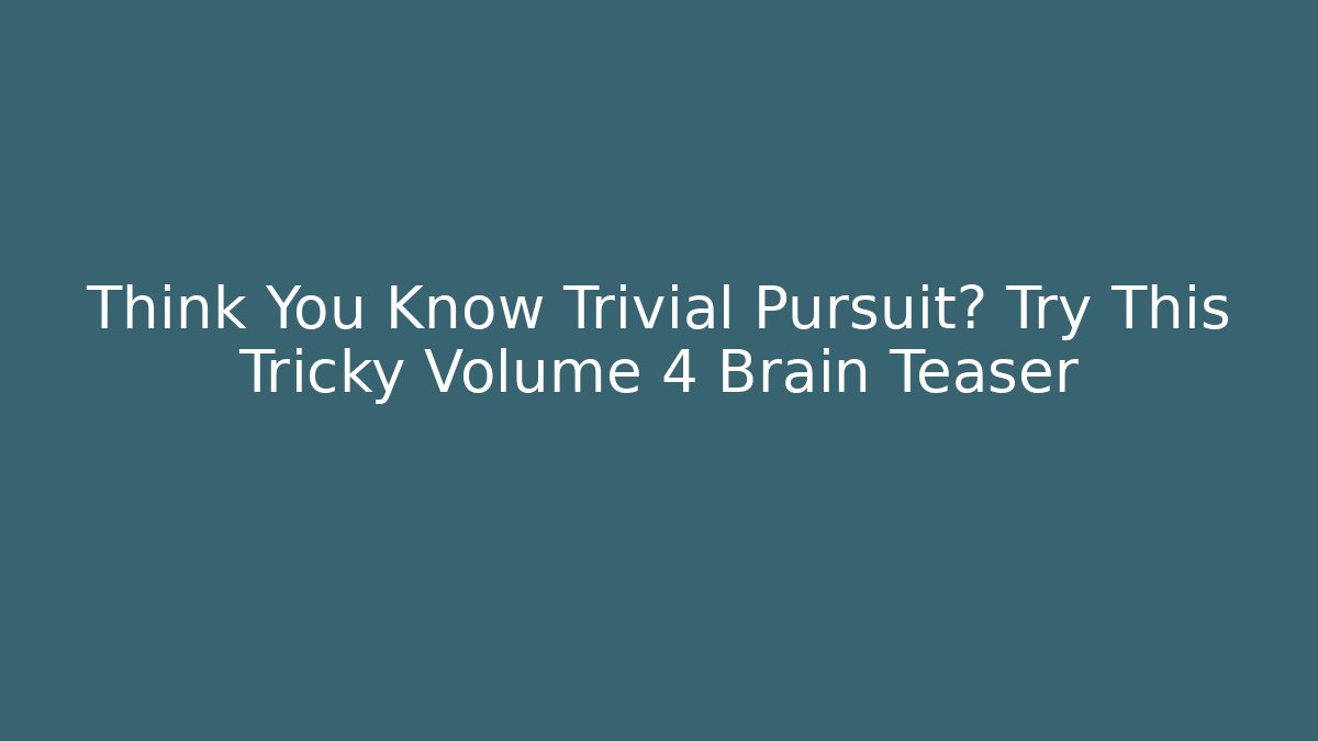 Think You Know Trivial Pursuit? Try This Tricky Volume 4 Brain Teaser