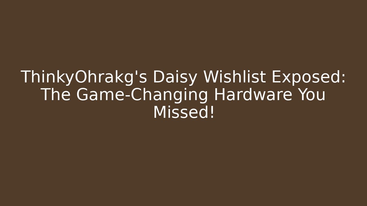 ThinkyOhrakg's Daisy Wishlist Exposed: The Game-Changing Hardware You Missed!