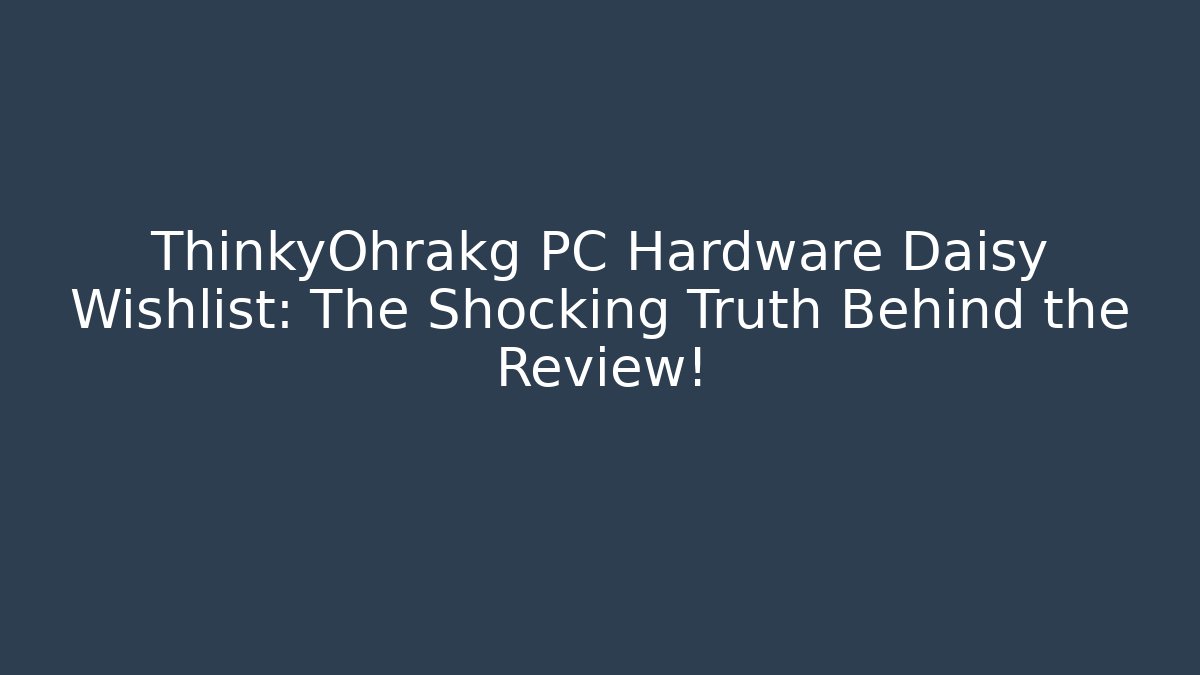 ThinkyOhrakg PC Hardware Daisy Wishlist: The Shocking Truth Behind the Review!