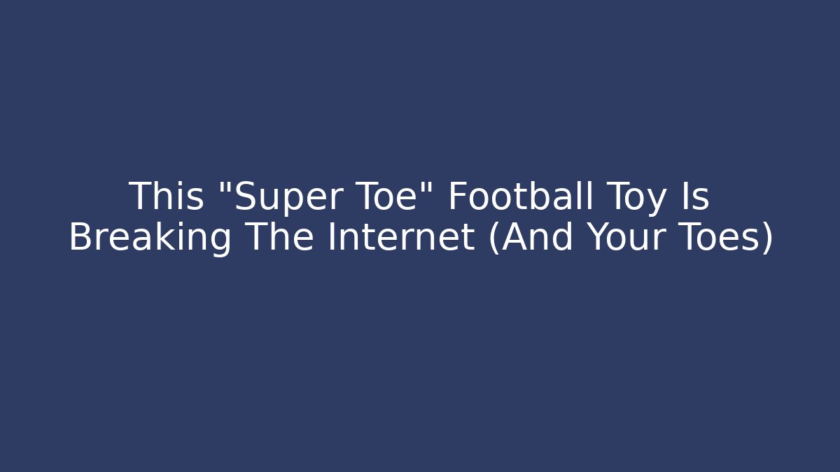 This "Super Toe" Football Toy Is Breaking The Internet (And Your Toes)