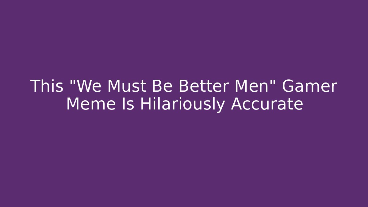 This "We Must Be Better Men" Gamer Meme Is Hilariously Accurate