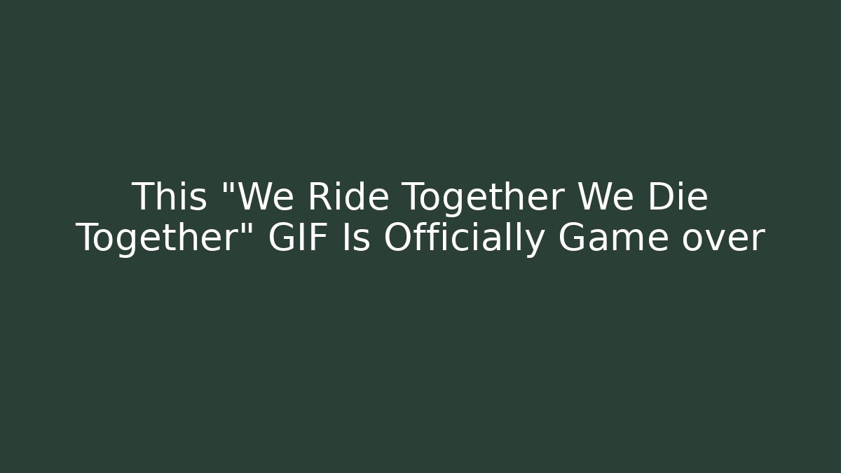 This "We Ride Together We Die Together" GIF Is Officially Game over