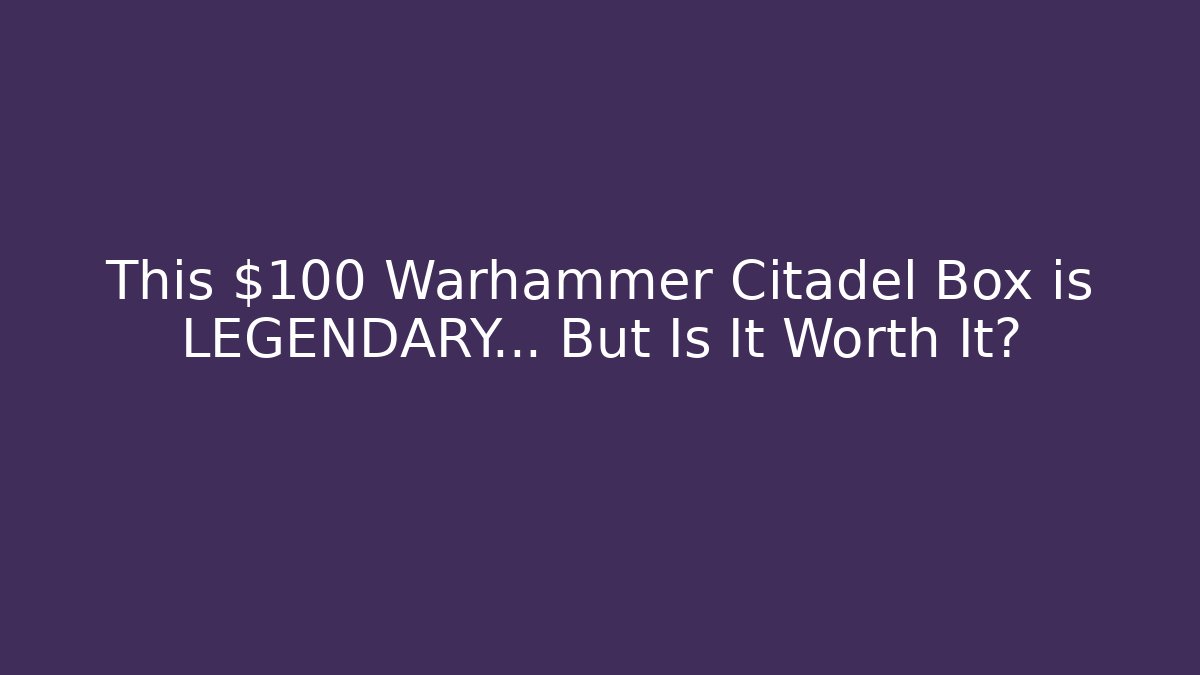 This $100 Warhammer Citadel Box is LEGENDARY… But Is It Worth It? - Critter Realm