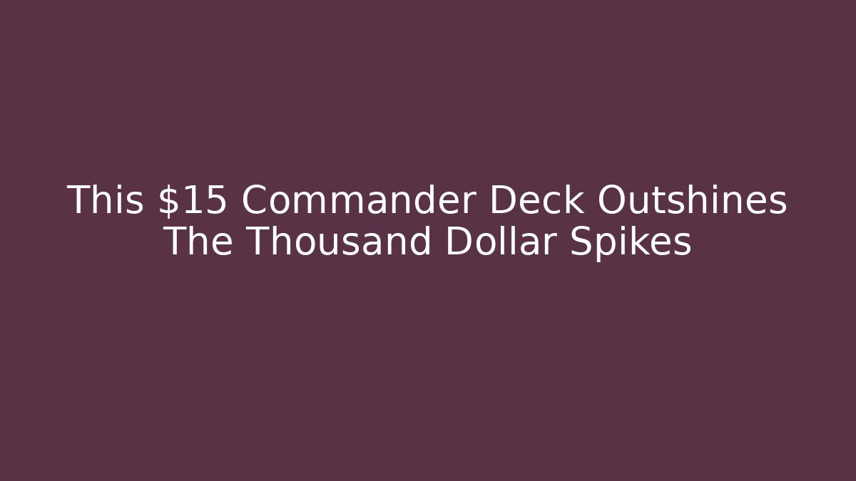 This $15 Commander Deck Outshines The Thousand Dollar Spikes - Critter Realm