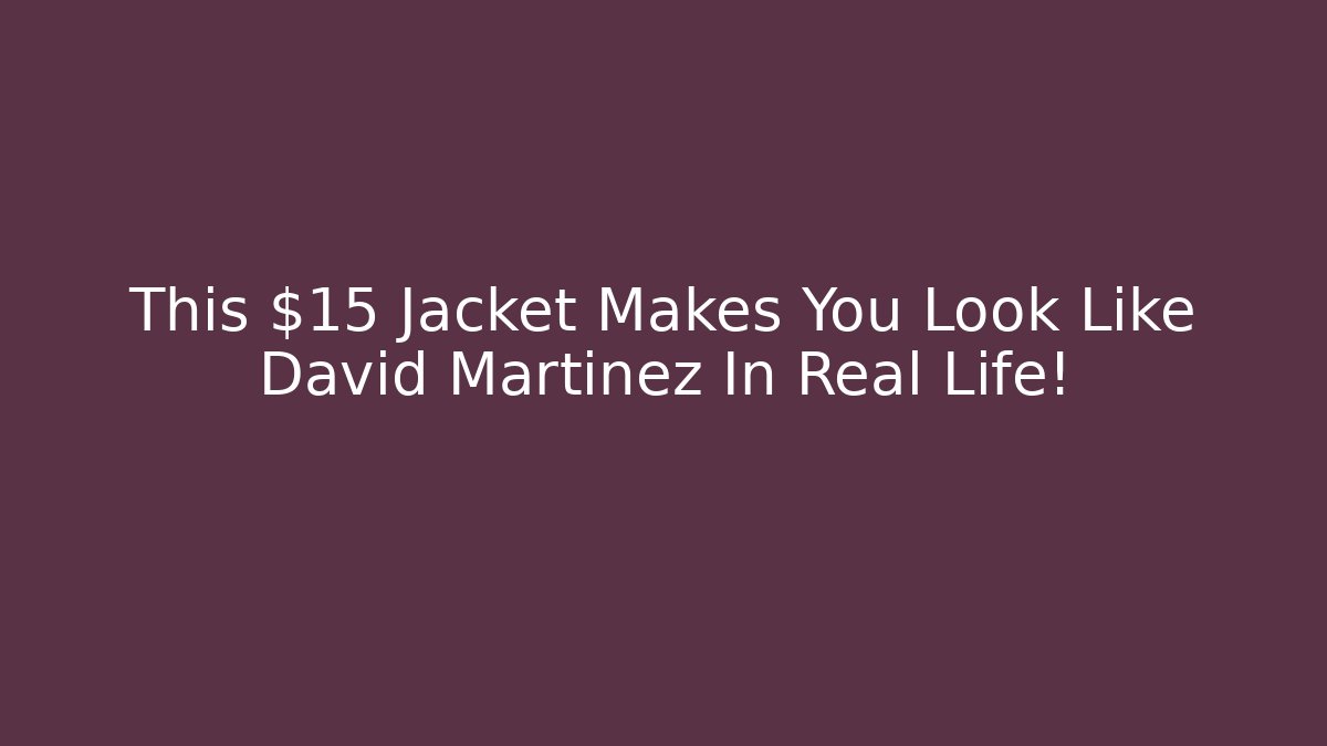 This $15 Jacket Makes You Look Like David Martinez In Real Life! - Critter Realm