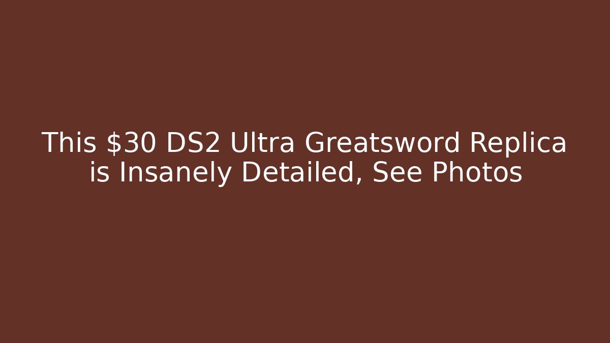 This $30 DS2 Ultra Greatsword Replica is Insanely Detailed, See Photos