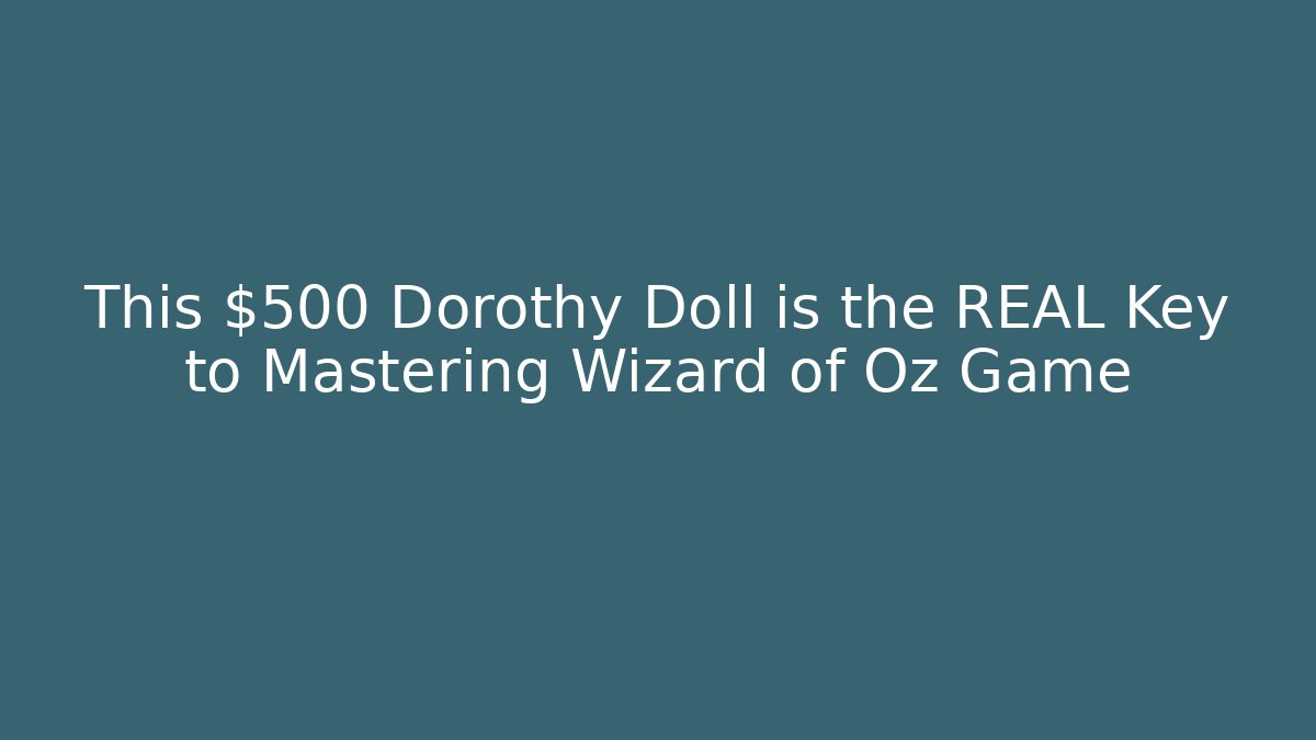 This $500 Dorothy Doll is the REAL Key to Mastering Wizard of Oz Game