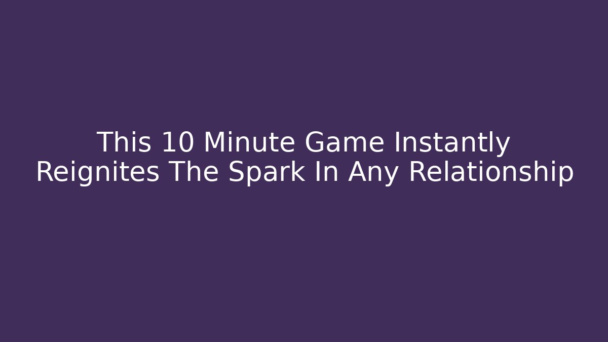 This 10 Minute Game Instantly Reignites The Spark In Any Relationship
