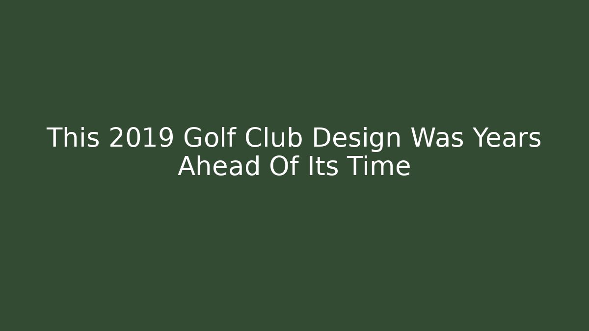 This 2019 Golf Club Design Was Years Ahead Of Its Time