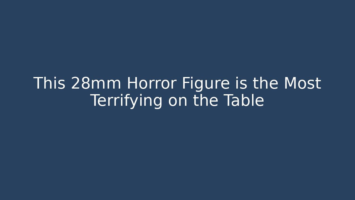 This 28mm Horror Figure is the Most Terrifying on the Table